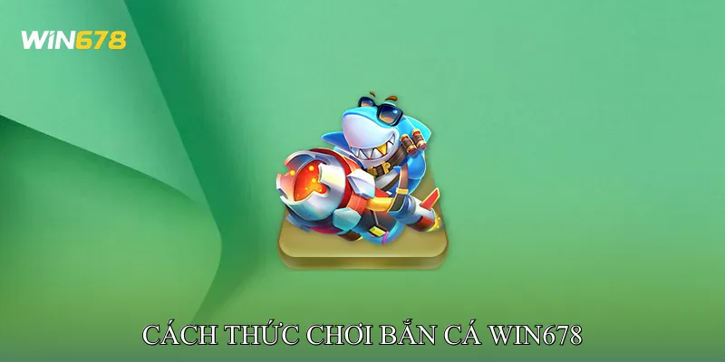 Cách Thức Chơi Bắn Cá Win678